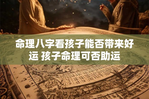 命理八字看孩子能否带来好运 孩子命理可否助运