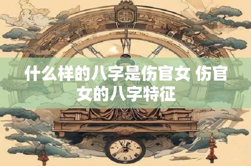 什么样的八字是伤官女 伤官女的八字特征