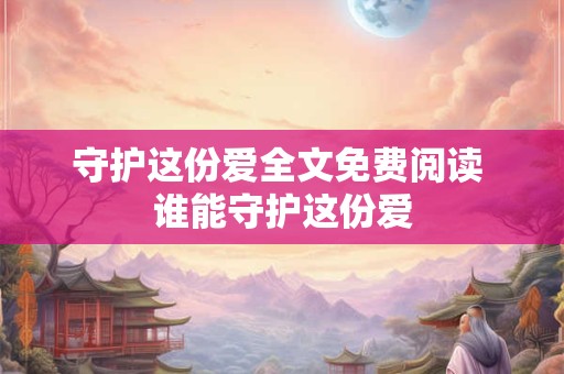 守护这份爱全文免费阅读 谁能守护这份爱