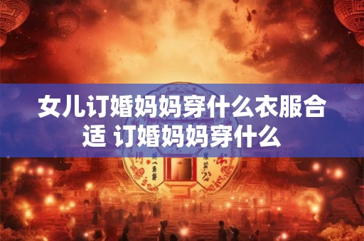 女儿订婚妈妈穿什么衣服合适 订婚妈妈穿什么