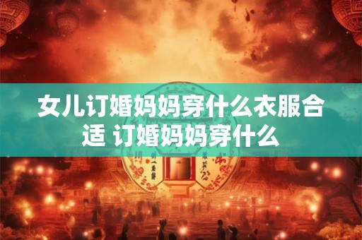 女儿订婚妈妈穿什么衣服合适 订婚妈妈穿什么