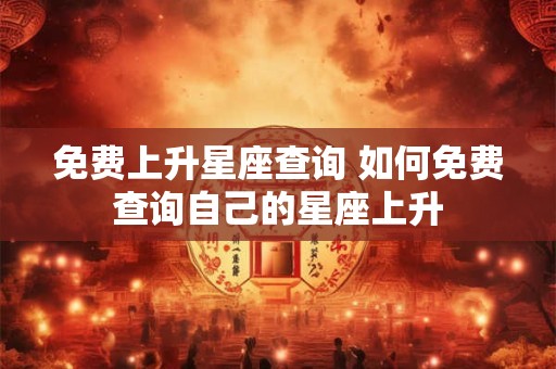 免费上升星座查询 如何免费查询自己的星座上升