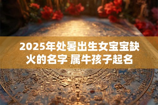 2025年处暑出生女宝宝缺火的名字 属牛孩子起名