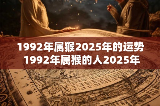 1992年属猴2025年的运势 1992年属猴的人2025年运势如何