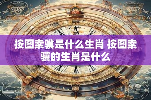 按图索骥是什么生肖 按图索骥的生肖是什么