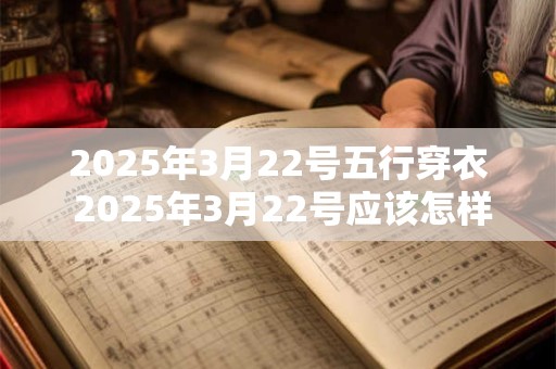 2025年3月22号五行穿衣 2025年3月22号应该怎样穿衣才能符合五行