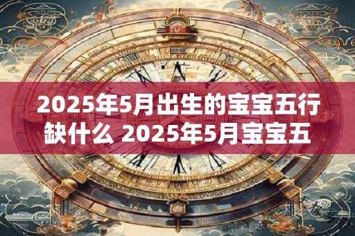 2025年5月出生的宝宝五行缺什么 2025年5月宝宝五行缺啥
