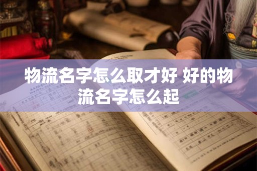 物流名字怎么取才好 好的物流名字怎么起