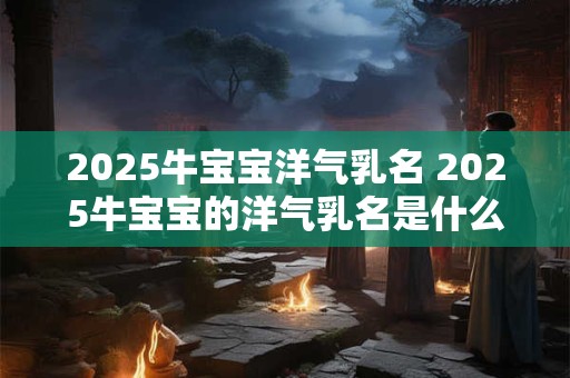 2025牛宝宝洋气乳名 2025牛宝宝的洋气乳名是什么