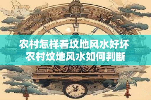 农村怎样看坟地风水好坏 农村坟地风水如何判断