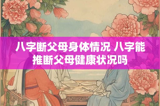 八字断父母身体情况 八字能推断父母健康状况吗