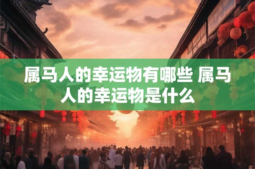 属马人的幸运物有哪些 属马人的幸运物是什么