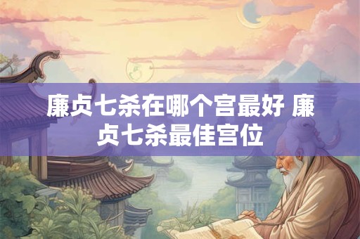 廉贞七杀在哪个宫最好 廉贞七杀最佳宫位