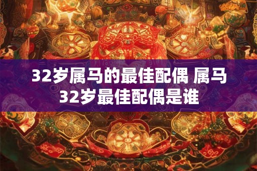 32岁属马的最佳配偶 属马32岁最佳配偶是谁