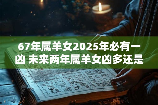 67年属羊女2025年必有一凶 未来两年属羊女凶多还是吉多
