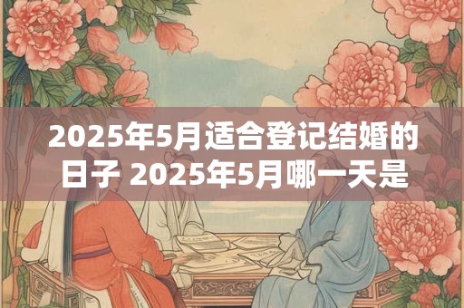 2025年5月适合登记结婚的日子 2025年5月哪一天是结婚吉日