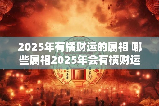 2025年有横财运的属相 哪些属相2025年会有横财运