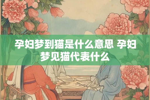 孕妇梦到猫是什么意思 孕妇梦见猫代表什么