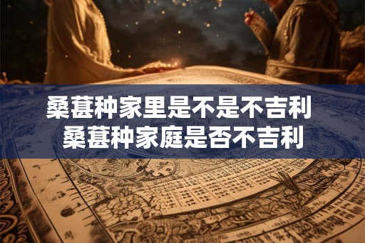 桑葚种家里是不是不吉利 桑葚种家庭是否不吉利