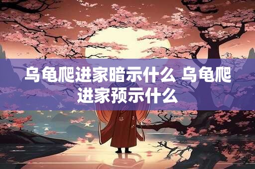 乌龟爬进家暗示什么 乌龟爬进家预示什么 乌龟爬进家暗示什么 乌龟爬进家预示什么