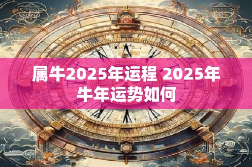 详细阅读:属牛2025年运程 2025年牛年运势如何 属牛2025年运程 2025年牛年运势如何