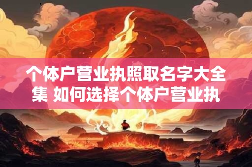 个体户营业执照取名字大全集 如何选择个体户营业执照取名字