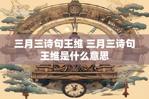 三月三诗句王维 三月三诗句王维是什么意思