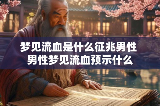 梦见流血是什么征兆男性 男性梦见流血预示什么