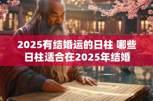 2025有结婚运的日柱 哪些日柱适合在2025年结婚