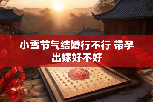 小雪节气结婚行不行 带孕出嫁好不好