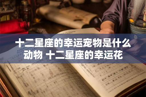 十二星座的幸运宠物是什么动物 十二星座的幸运花