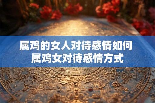 属鸡的女人对待感情如何 属鸡女对待感情方式