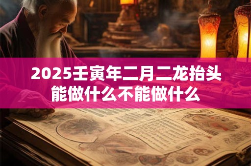 详细阅读:2025壬寅年二月二龙抬头能做什么不能做什么 2025壬寅年二月二龙抬头能做什么不能做什么