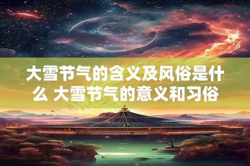 大雪节气的含义及风俗是什么 大雪节气的意义和习俗是什么