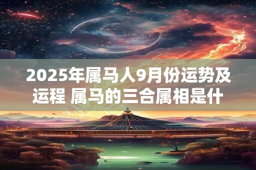 2025年属马人9月份运势及运程 属马的三合属相是什么