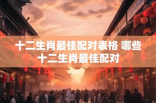 十二生肖最佳配对表格 哪些十二生肖最佳配对