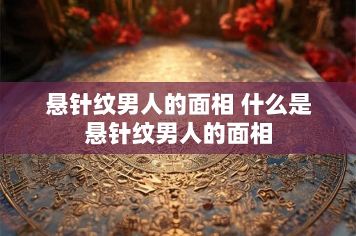 悬针纹男人的面相 什么是悬针纹男人的面相 悬针纹男人的面相 什么是悬针纹男人的面相
