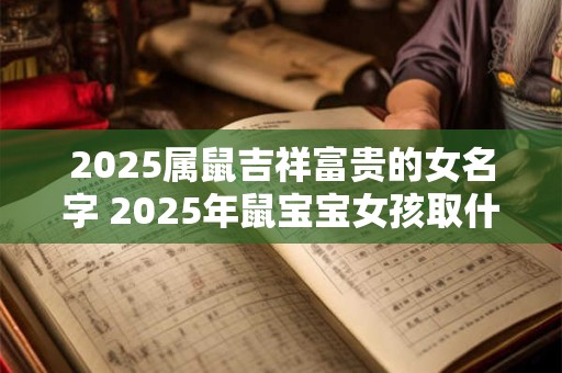 2025属鼠吉祥富贵的女名字 2025年鼠宝宝女孩取什么名字好