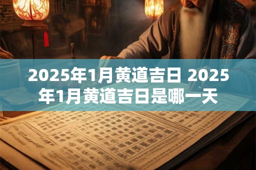 2025年1月黄道吉日 2025年1月黄道吉日是哪一天
