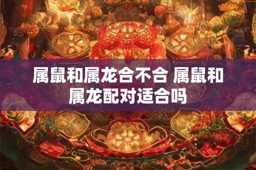 属鼠和属龙合不合 属鼠和属龙配对适合吗