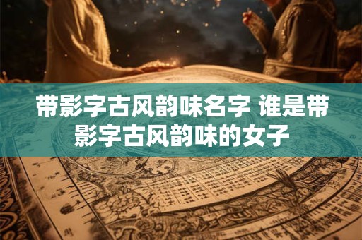 带影字古风韵味名字 谁是带影字古风韵味的女子