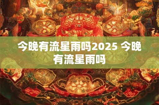 今晚有流星雨吗2025 今晚有流星雨吗