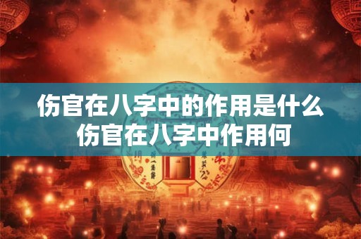 伤官在八字中的作用是什么 伤官在八字中作用何