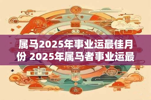 属马2025年事业运最佳月份 2025年属马者事业运最佳月份是哪个