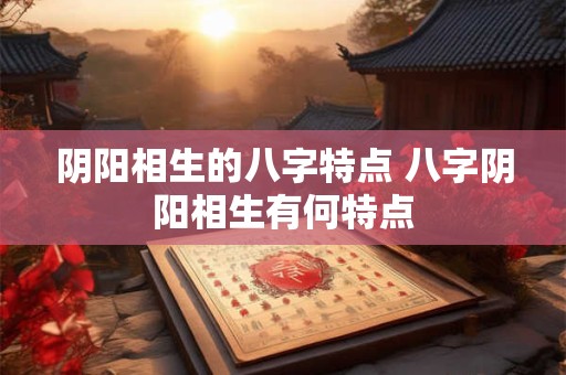 阴阳相生的八字特点 八字阴阳相生有何特点