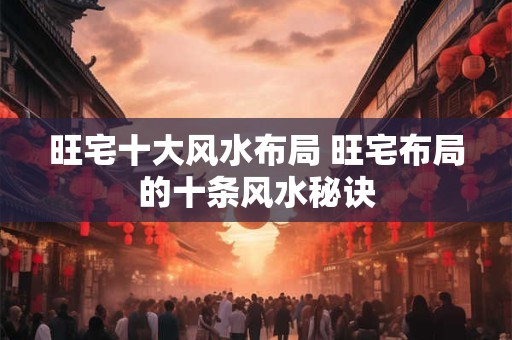 旺宅十大风水布局 旺宅布局的十条风水秘诀