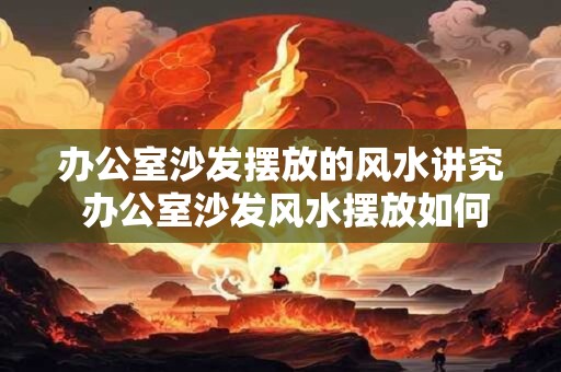办公室沙发摆放的风水讲究 办公室沙发风水摆放如何讲究