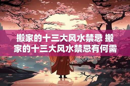 搬家的十三大风水禁忌 搬家的十三大风水禁忌有何需要注意的