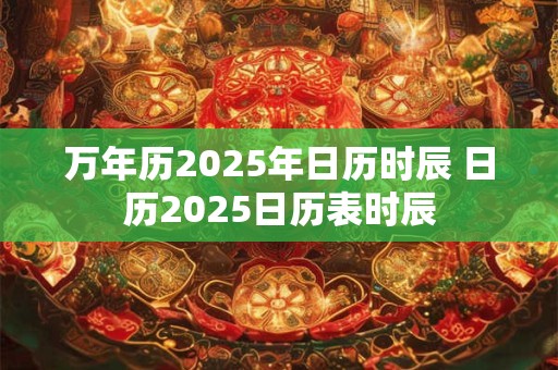 万年历2025年日历时辰 日历2025日历表时辰