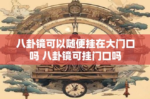 八卦镜可以随便挂在大门口吗 八卦镜可挂门口吗